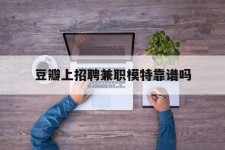贵港豆瓣上雇用兼职模特靠谱吗的简单介绍