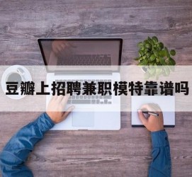 贵港豆瓣上雇用兼职模特靠谱吗的简单介绍