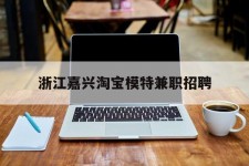 贵港浙江嘉兴淘宝模特兼职雇用(浙江嘉兴淘宝模特兼职雇用信息)