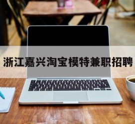 贵港浙江嘉兴淘宝模特兼职雇用(浙江嘉兴淘宝模特兼职雇用信息)