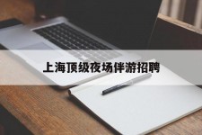 贵港上海顶级夜场伴游雇用(上海顶级夜场伴游雇用网)