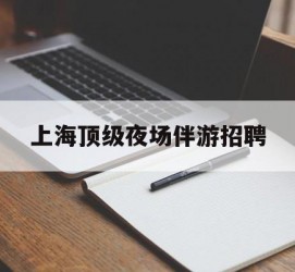 贵港上海顶级夜场伴游雇用(上海顶级夜场伴游雇用网)