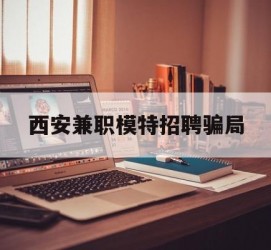 贵港西安兼职模特雇用圈套(西安的雇用模特是实的吗)