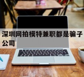 贵港深圳网拍模特兼职都是骗子公司(雇用网拍模特是实是假)