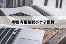 贵港哪里有招兼职小个子模特(哪里有招兼职小个子模特的)
