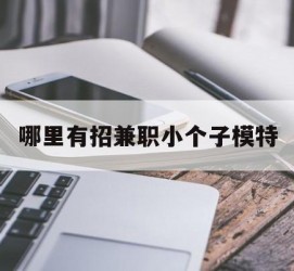 贵港哪里有招兼职小个子模特(哪里有招兼职小个子模特的)