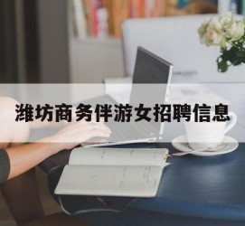 贵港潍坊商务伴游女雇用信息的简单介绍