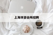 贵港上海伴游会所雇用(上海伴游雇用月入20)