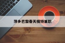 贵港萍乡巴黎春天模特兼职(萍乡巴黎春天模特兼职雇用)