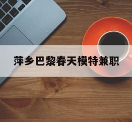 贵港萍乡巴黎春天模特兼职(萍乡巴黎春天模特兼职雇用)