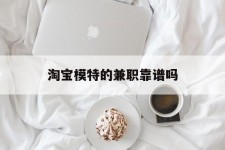 贵港淘宝模特的兼职靠谱吗(淘宝上的兼职模特是实的吗)