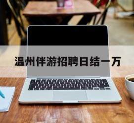 贵港包罗温州伴游雇用日结一万的词条