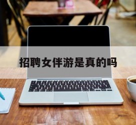 贵港雇用女伴游是实的吗(私家伴游雇用信息是实的吗)