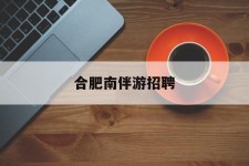 贵港合肥南伴游雇用(合肥导游雇用信息)
