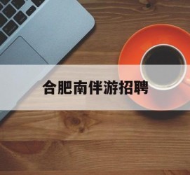 贵港合肥南伴游雇用(合肥导游雇用信息)