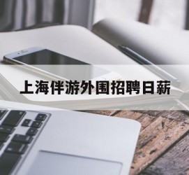 贵港上海伴游外围雇用日薪(上海雇用伴游年薪8000万)
