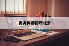 贵港商务伴游雇用北京(北京旅游公司雇用伴游)