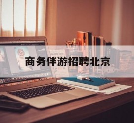 贵港商务伴游雇用北京(北京旅游公司雇用伴游)