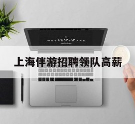 贵港上海伴游雇用领队高薪(上海导游招工)