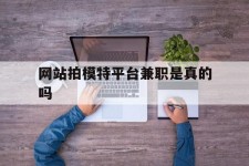 贵港网站拍模特平台兼职是实的吗(网站拍模特平台兼职是实的吗吗)