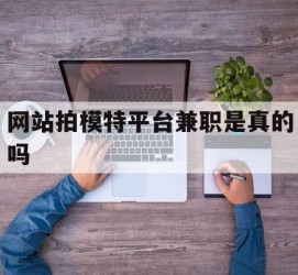 贵港网站拍模特平台兼职是实的吗(网站拍模特平台兼职是实的吗吗)