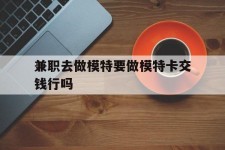 贵港关于兼职去做模特要做模特卡交钱行吗的信息