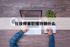 贵港化装师兼职模特聊什么(兼职化装师怎么样)